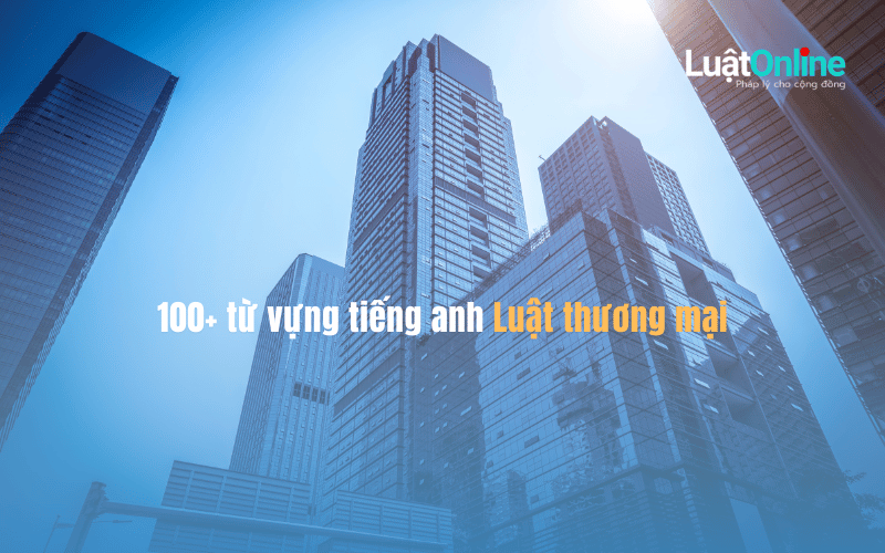 100+ từ vựng tiếng anh chuyên ngành Luật Thương mại