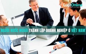 Người nước ngoài có được thành lập doanh nghiệp ở Việt Nam?